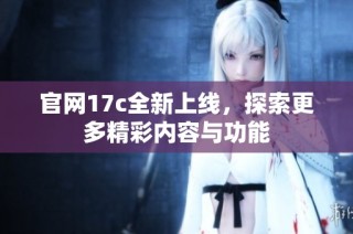 ag官方入口app官网17c全新上线，探索更多精彩内容与功能