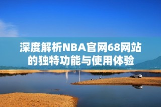 深度解析nbaag官方入口app官网68网站的独特功能与使用体验