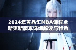 2024年黄品汇mba课程全新更新版本详细解读与特色分析