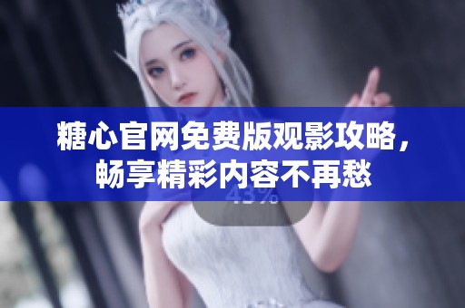 糖心ag官方入口app官网免费版观影攻略，畅享精彩内容不再愁