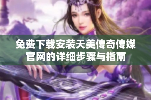 免费下载安装天美传奇传媒ag官方入口app官网的详细步骤与指南